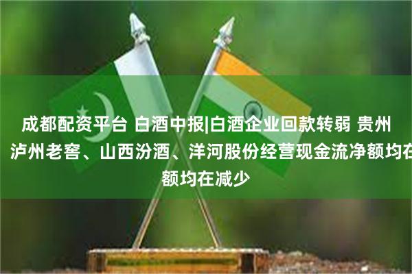 成都配资平台 白酒中报|白酒企业回款转弱 贵州茅台、泸州老窖、山西汾酒、洋河股份经营现金流净额均在减少