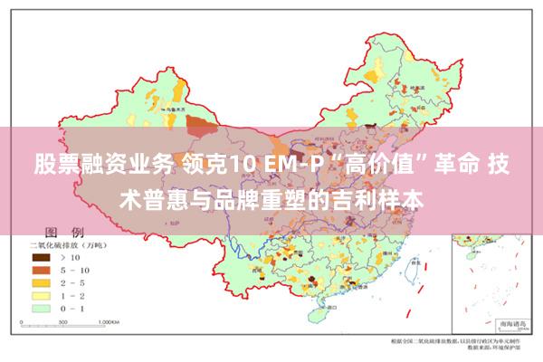 股票融资业务 领克10 EM-P“高价值”革命 技术普惠与品牌重塑的吉利样本