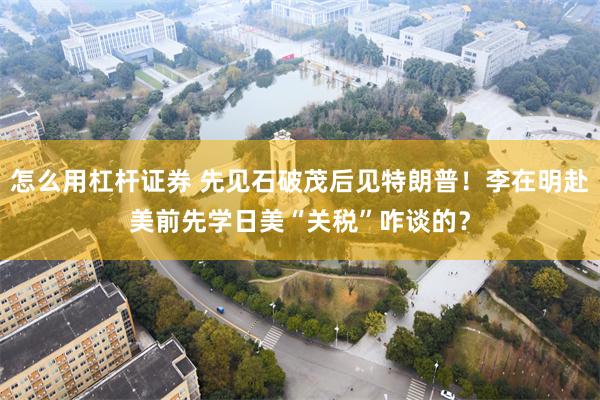 怎么用杠杆证券 先见石破茂后见特朗普！李在明赴美前先学日美“关税”咋谈的？