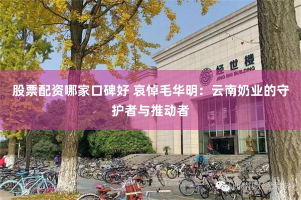 股票配资哪家口碑好 哀悼毛华明：云南奶业的守护者与推动者