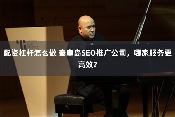 配资杠杆怎么做 秦皇岛SEO推广公司，哪家服务更高效？