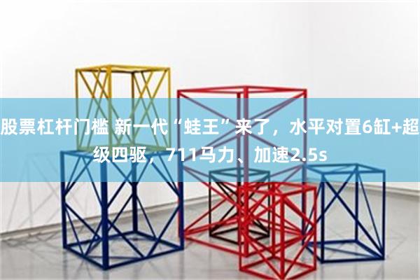 股票杠杆门槛 新一代“蛙王”来了，水平对置6缸+超级四驱，711马力、加速2.5s