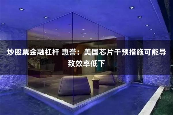 炒股票金融杠杆 惠誉：美国芯片干预措施可能导致效率低下