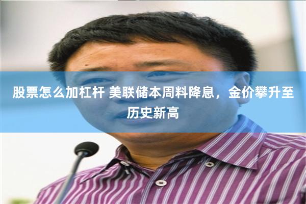 股票怎么加杠杆 美联储本周料降息，金价攀升至历史新高