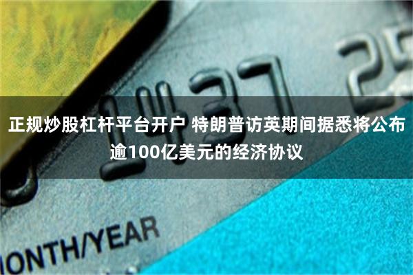 正规炒股杠杆平台开户 特朗普访英期间据悉将公布逾100亿美元的经济协议